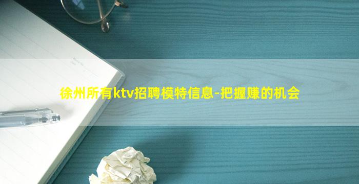 徐州所有ktv招聘模特信息-把握赚的机会