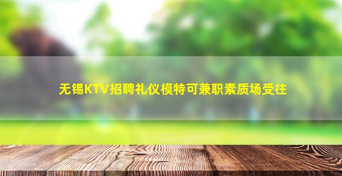 无锡KTV招聘礼仪模特可兼职素质场受往